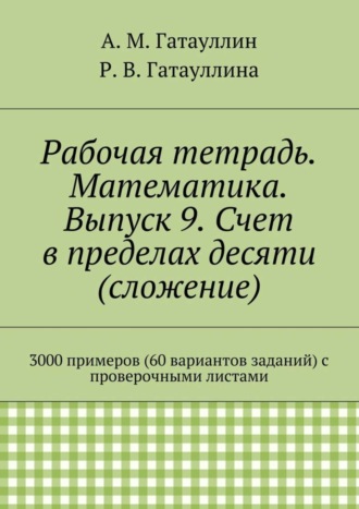 Роза Гатауллина, Айрат Гатауллин, Рабочая тетрадь. Математика. Выпуск 9. Счет в пределах десяти (сложение). 3000 примеров (60 вариантов заданий) с проверочными листами