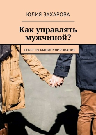 Юлия Захарова, Как управлять мужчиной? Секреты манипулирования