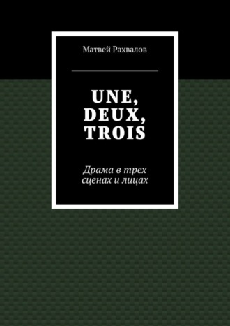 Матвей Рахвалов, UNE, DEUX, TROIS. Драма в трех сценах и лицах