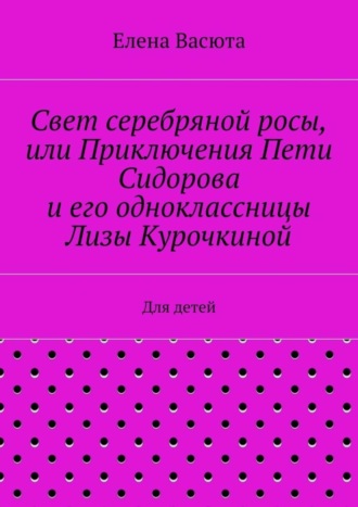 Елена Васюта, Свет серебряной росы, или Приключения Пети Сидорова и его одноклассницы Лизы Курочкиной. Для детей