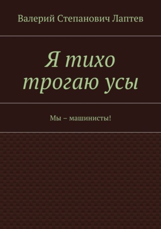 Валерий Лаптев, Я тихо трогаю усы. Мы – машинисты!