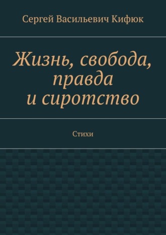 Сергей Кифюк, Жизнь, свобода, правда и сиротство. Стихи