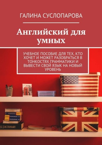 Галина Суслопарова, Английский для умных. Учебное пособие для тех, кто хочет и может разобраться в тонкостях грамматики и вывести свой язык на новый уровень