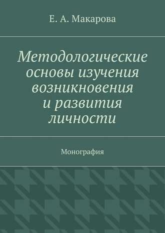 Е. Макарова, Методологические основы изучения возникновения и развития личности. Монография