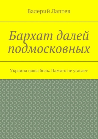 Валерий Лаптев, Бархат далей подмосковных. Украина наша боль. Память не угасает