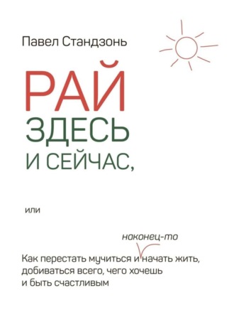 Павел Стандзонь, Рай здесь и сейчас, или Как перестать мучиться и наконец-то начать жить, добиваться всего, чего хочешь и быть счастливым