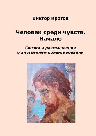 Виктор Кротов, Человек среди чувств. Начало. Сказки и размышления о внутреннем ориентировании