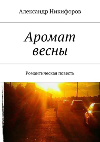 Аромат весны. Романтическая повесть Александр Никифоров, Аромат весны. Романтическая повесть