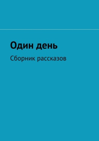 Один день. Сборник рассказов Катерина Панкова, Ольга Соломатина, Софа Левитина, Оксана Загвоздкина, Светлана Макарова, Один день. Сборник рассказов