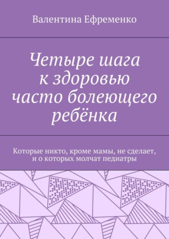 Валентина Ефременко, Четыре шага к здоровью часто болеющего ребёнка. Которые никто, кроме мамы, не сделает, и о которых молчат педиатры