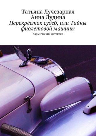 Перекрёсток судеб, или Тайны фиолетовой машины. Кармический детектив Татьяна Лучезарная, Анна Дудина, Перекрёсток судеб, или Тайны фиолетовой машины. Кармический детектив