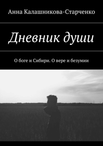 Анна Калашникова-Старченко, Дневник души. О боге и Сибири. О вере и безумии