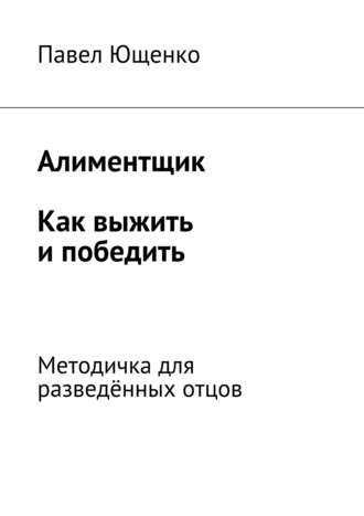 Павел Ющенко, Алиментщик. Как выжить и победить. Методичка для разведённых отцов