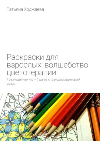 Татьяна Ходжаева, Раскраски для взрослых: волшебство цветотерапии. 7 разноцветных игр – 7 шагов к трансформации своей жизни