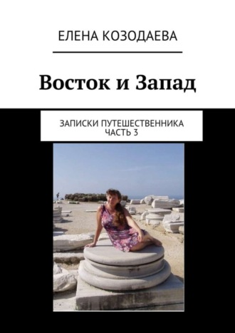 Елена Козодаева, Восток и Запад. Записки путешественника. Часть 3