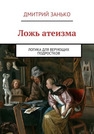 Ложь атеизма. Логика для верующих подростков Дмитрий Занько, Ложь атеизма. Логика для верующих подростков