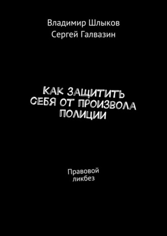 Владимир Шлыков, Сергей Галвазин, Как защитить себя от произвола полиции. Правовой ликбез