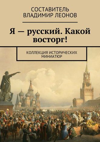 Коллектив авторов, Владимир Леонов, Я – русский. Какой восторг! Коллекция исторических миниатюр