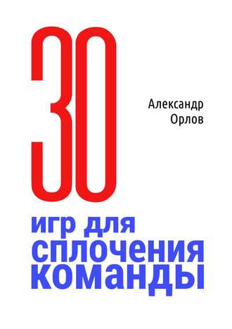 Александр Орлов, З0 игр для сплочения команды. В педагогике, бизнесе, семье