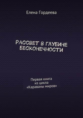 Елена Гордеева, Рассвет в глубине бесконечности. Первая книга из цикла «Караваны миров»