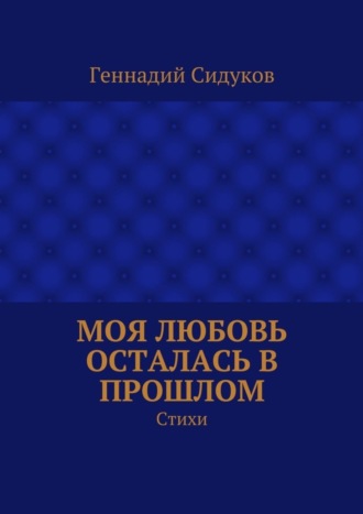 Геннадий Сидуков, Моя любовь осталась в прошлом. Стихи