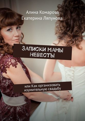 Екатерина Ляпунова, Алина Комарова, Записки мамы невесты. или Как организовать изумительную свадьбу