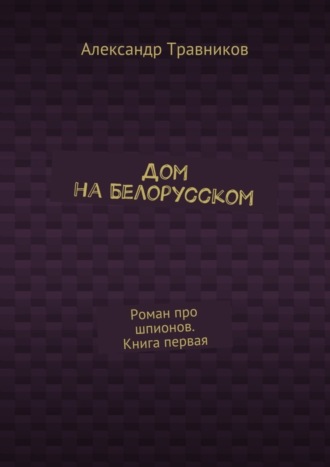 Александр Травников, Дом на Белорусском. Роман про шпионов. Книга первая