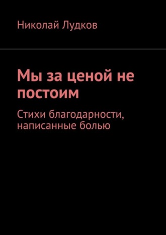 Николай Лудков, Мы за ценой не постоим. Стихи благодарности, написанные болью