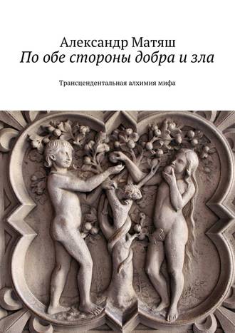 Александр Матяш, По обе стороны добра и зла. Трансцендентальная алхимия мифа