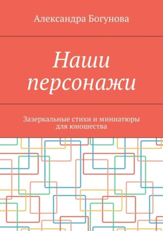 Александра Богунова, Наши персонажи. Зазеркальные стихи и миниатюры для юношества