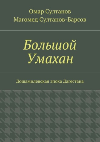 Большой Умахан. Дошамилевская эпоха Дагестана Магомед Султанов-Барсов, Омар Султанов, Большой Умахан. Дошамилевская эпоха Дагестана