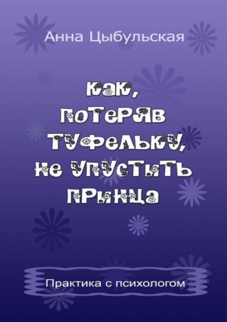 Анна Цыбульская, Как, потеряв туфельку, не упустить принца. Практика от психолога