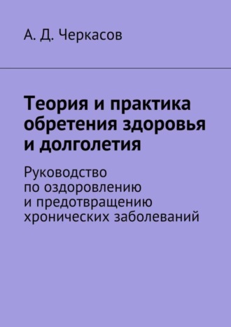 А. Черкасов, Теория и практика обретения здоровья и долголетия. Руководство по оздоровлению и предотвращению хронических заболеваний