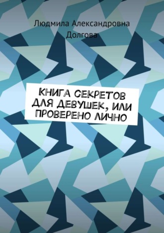 Книга секретов для девушек, или Проверено лично Людмила Долгова, Книга секретов для девушек, или Проверено лично