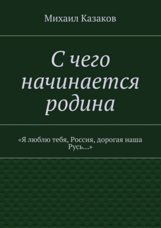 Михаил Казаков, С чего начинается родина. «Я люблю тебя, Россия, дорогая наша Русь…»