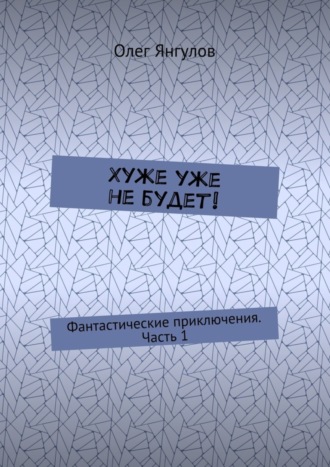 Олег Янгулов, Хуже уже не будет! Фантастические приключения. Часть 1