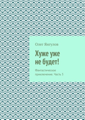 Олег Янгулов, Хуже уже не будет! Фантастическое приключение. Часть 3