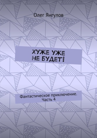 Олег Янгулов, Хуже уже не будет! Фантастическое приключение. Часть 4