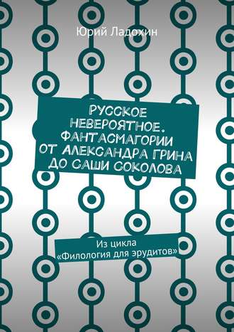 Юрий Ладохин, Русское невероятное. Фантасмагории от Александра Грина до Саши Соколова. Из цикла «Филология для эрудитов»