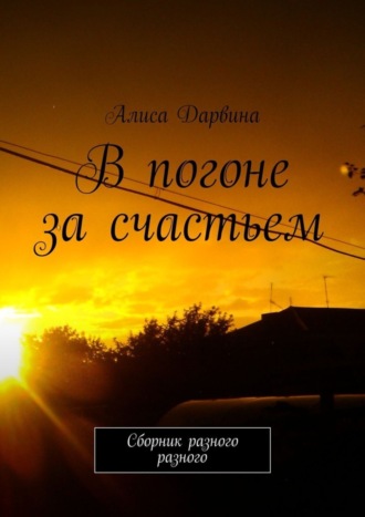 Алиса Дарвина, В погоне за счастьем. Сборник разного разного