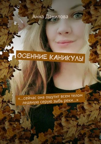 Анна Данилова, Осенние каникулы. «…Сейчас она ощутит всем телом ледяную серую зыбь реки…»
