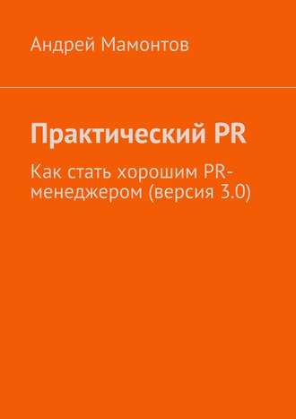 Андрей Мамонтов, Практический PR. Как стать хорошим PR-менеджером (версия 3.0)