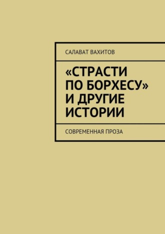 Салават Вахитов, «Страсти по Борхесу» и другие истории. Современная проза