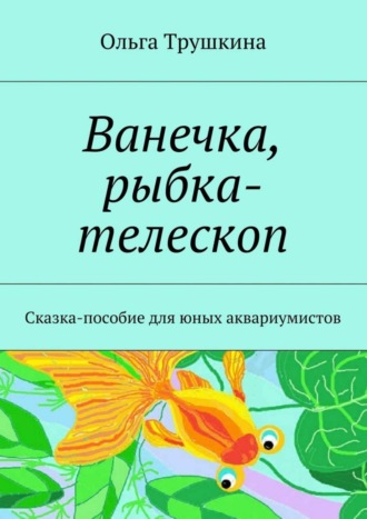 Ольга Трушкина, Ванечка, рыбка-телескоп. Сказка-пособие для юных аквариумистов