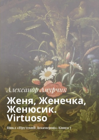 Александр Амурчик, Женя, Женечка, Женюсик. Virtuoso. Цикл «Прутский Декамерон». Книга 7