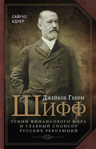 Адлер Сайрус, Джейкоб Генри Шифф. Гений финансового мира и главный спонсор русских революций