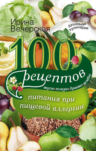 Ирина Вечерская, 100 рецептов питания при пищевой аллергии. Вкусно, полезно, душевно, целебно