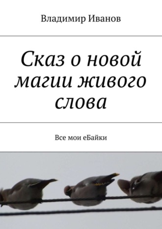 Владимир Иванов, Сказ о новой магии живого слова. Все мои еБайки