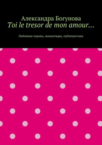 Александра Богунова, Toi le tresor de mon amour… Любовная лирика, миниатюры, публицистика