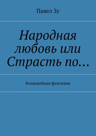 Павел Зу, Народная любовь, или Страсть по… Комедийная фантазия